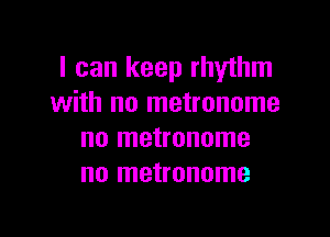 I can keep rhythm
with no metronome

no metronome
no metronome