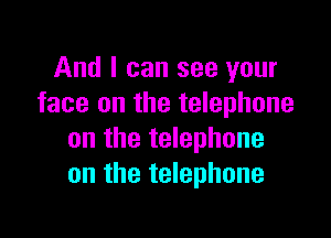 And I can see your
face on the telephone

on the telephone
on the telephone