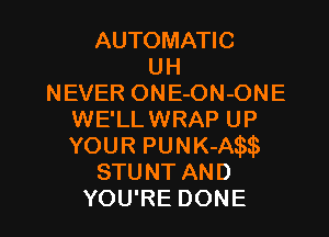 AUTOMATIC
UH
NEVER ONE-ON-ONE
WE'LL WRAP UP
YOUR PUNK-Aw
STUNT AND

YOU'RE DONE l