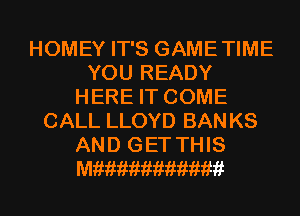 HOMEY IT'S GAME TIME
YOU READY
HERE IT COME
CALL LLOYD BAN KS
AND GET THIS
Mfiimimimimiikf