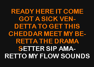 READY HERE IT COME
GOT A SICK VEN-
DETI'ATO GETTHIS
CHEDDAR MEET MY BE-
RETI'A THE DRAMA
SETI'ER SIP AMA-
RETI'O MY FLOW SOUNDS