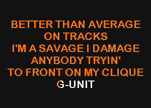 BETTER THAN AVERAGE
0N TRAC KS
I'M A SAVAGE I DAMAGE
ANYBODY TRYIN'
TO FRONT ON MY CLIQUE
G-UNIT