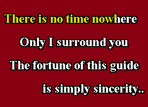 There is no time nowhere
Only I surround you
The fonune of this guide

is simply sincerity