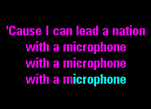 'Cause I can lead a nation
with a microphone
with a microphone
with a microphone