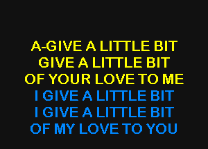 A-GIVE A LITTLE BIT
GIVE A LITTLE BIT
OF YOUR LOVE TO ME