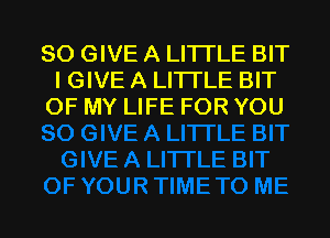 SO GIVE A LITTLE BIT
I GIVE A LITTLE BIT
OF MY LIFE FOR YOU