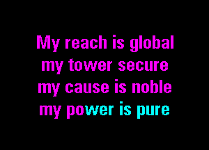 My reach is global
my tower secure

my cause is noble
my power is pure