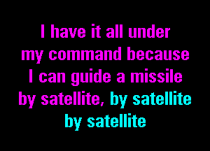 I have it all under
my command because
I can guide a missile
by satellite, by satellite
by satellite