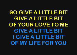 SO GIVE A LITTLE BIT
GIVE A LITTLE BIT
OF YOUR LOVE TO ME