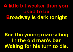 A little bit weaker than you
used to be
Broadway is dark tonight

See the young man sitting
In the old man's bar
Waiting for his turn to die.