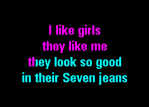 I like girls
they like me

they look so good
in their Seven jeans