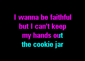 I wanna be faithful
but I can't keep

my hands out
the cookie jar