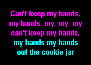 Can't keep my hands.
my hands, my, my, my
can't keep my hands.
my hands my hands
out the cookie jar