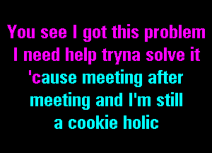 You see I got this problem
I need help tryna solve it
'cause meeting after
meeting and I'm still
a cookie holic