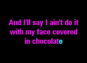 And I'll say I ain't do it

with my face covered
in chocolate