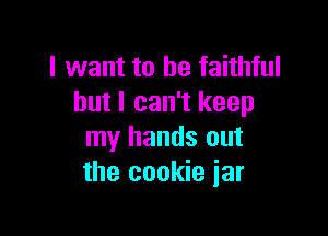 I want to be faithful
but I can't keep

my hands out
the cookie jar