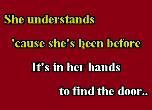 She understands

'cause she's been before

It's in hen hands

to find the door..
