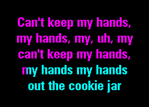 Can't keep my hands.
my hands, my, uh, my
can't keep my hands.
my hands my hands
out the cookie jar