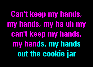 Can't keep my hands,
my hands, my ha uh my
can't keep my hands,
my hands, my hands
out the cookie iar