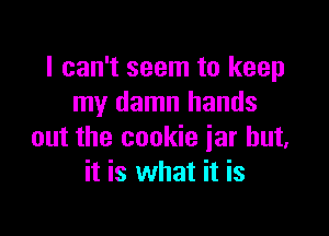 I can't seem to keep
my damn hands

out the cookie jar but,
it is what it is