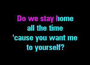 Do we stay home
all the time

'cause you want me
to yourself?