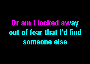 Or am I locked away

out of fear that I'd find
someone else