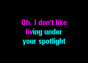 Oh, I don't like

living under
your spotlight