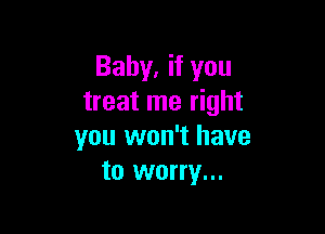 Baby. if you
treat me right

you won't have
to worry...