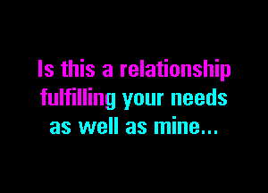 Is this a relationship

fulfilling your needs
as well as mine...