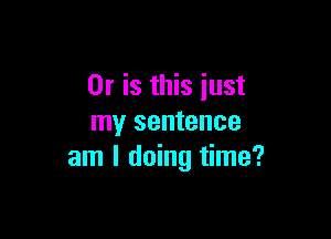 Or is this iust

my sentence
am I doing time?
