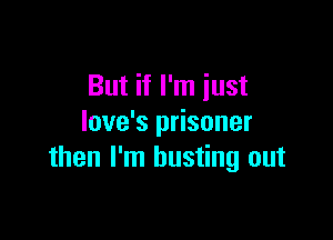 But if I'm just

love's prisoner
then I'm busting out