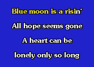 Blue moon is a risin'
All hope seems gone
A heart can be

lonely only so long