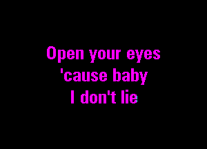Open your eyes

'cause baby
I don't lie