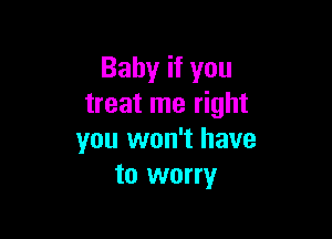 Baby if you
treat me right

you won't have
to worry