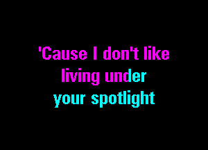 'Cause I don't like

living under
your spotlight