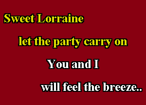 Sweet Lorraine

let the party carry on

You and I

Will feel the breeze..