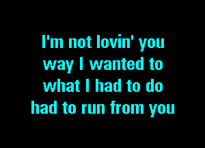 I'm not lovin' you
way I wanted to

what I had to do
had to run from you