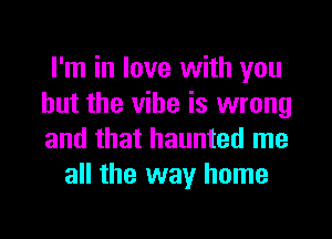 I'm in love with you
but the vibe is wrong

and that haunted me
all the way home