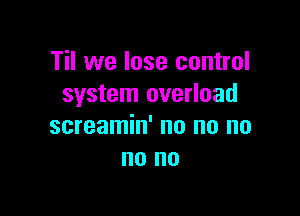 Til we lose control
system overload

screamin' no no no
no no