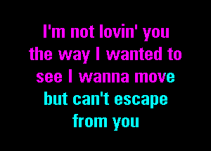 I'm not lovin' you
the way I wanted to

see I wanna move
but can't escape
from you