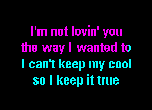 I'm not lovin' you
the way I wanted to

I can't keep my cool
so I keep it true