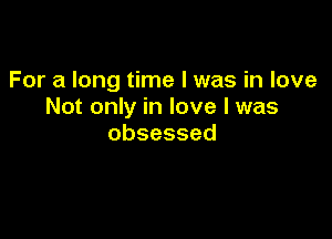 For a long time I was in love
NotonWinlovelwas

obsessed