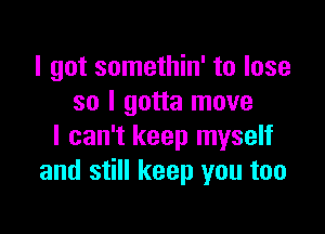 I got somethin' to lose
so I gotta move

I can't keep myself
and still keep you too