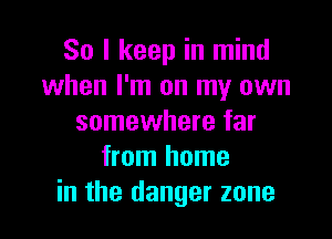 So I keep in mind
when I'm on my own

somewhere far
from home
in the danger zone