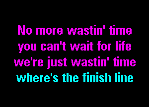 No more wastin' time
you can't wait for life
we're iust wastin' time
where's the finish line