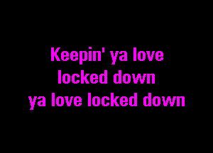 Keepin' ya love

locked down
ya love locked down