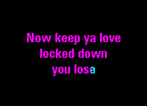 Now keep ya love

locked down
youlose