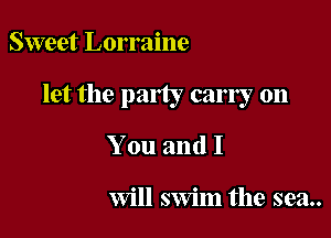 Sweet Lorraine

let the party carry on

You and I

Will swim the sea..