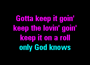 Gotta keep it goin'
keep the lovin' goin'

keep it on a roll
only God knows