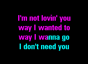 I'm not lovin' you
way I wanted to

way I wanna go
I don't need you